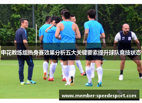 申花教练组热身赛效果分析五大关键要素提升球队竞技状态