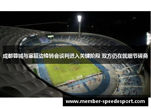 成都蓉城与塞超边锋转会谈判进入关键阶段 双方仍在就细节磋商