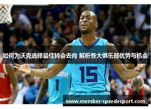 如何为沃克选择最佳转会去向 解析各大俱乐部优势与机会