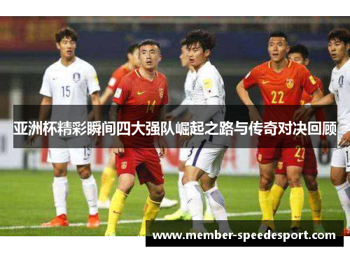 亚洲杯精彩瞬间四大强队崛起之路与传奇对决回顾
