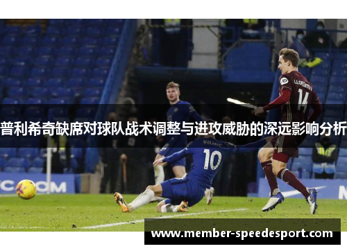 普利希奇缺席对球队战术调整与进攻威胁的深远影响分析