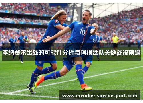 本纳赛尔出战的可能性分析与阿根廷队关键战役前瞻