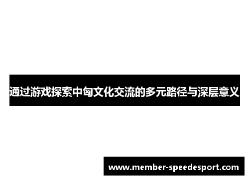 通过游戏探索中匈文化交流的多元路径与深层意义