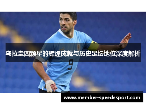 乌拉圭四颗星的辉煌成就与历史足坛地位深度解析