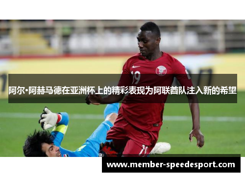 阿尔·阿赫马德在亚洲杯上的精彩表现为阿联酋队注入新的希望 阿尔·阿赫马德在亚洲杯上的精彩表现为阿联酋队注入新的希望