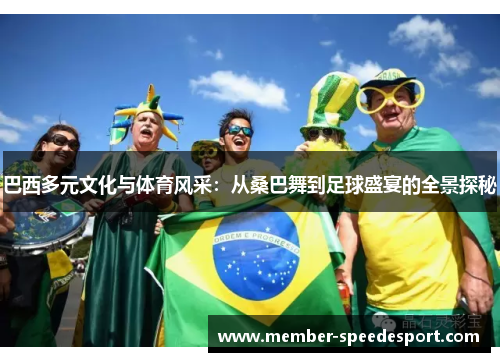 巴西多元文化与体育风采:从桑巴舞到足球盛宴的全景探秘 巴西多元文化与体育风采:从桑巴舞到足球盛宴的全景探秘