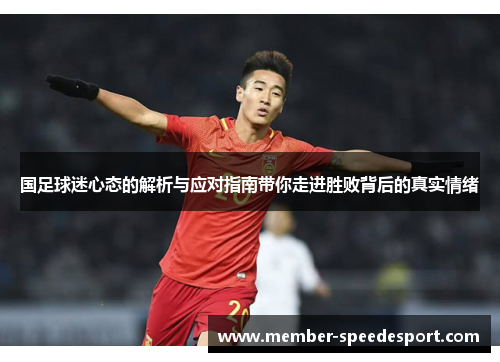国足球迷心态的解析与应对指南带你走进胜败背后的真实情绪 国足球迷心态的解析与应对指南带你走进胜败背后的真实情绪