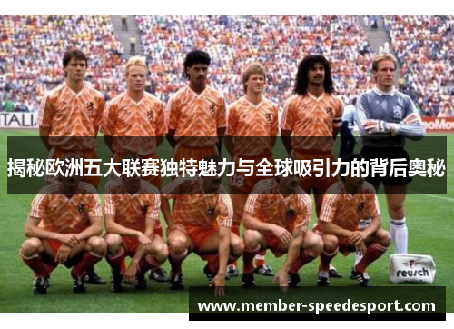 揭秘欧洲五大联赛独特魅力与全球吸引力的背后奥秘