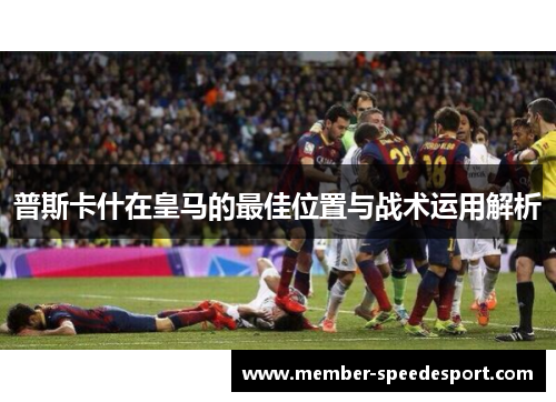 普斯卡什在皇马的最佳位置与战术运用解析 普斯卡什在皇马的最佳位置与战术运用解析