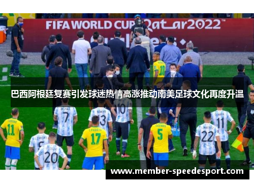 巴西阿根廷复赛引发球迷热情高涨推动南美足球文化再度升温