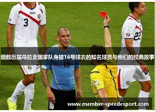 细数历届乌拉圭国家队身披16号球衣的知名球员与他们的经典故事 细数历届乌拉圭国家队身披16号球衣的知名球员与他们的经典故事