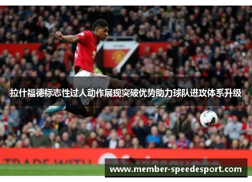 拉什福德标志性过人动作展现突破优势助力球队进攻体系升级