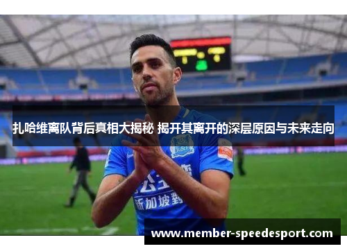 扎哈维离队背后真相大揭秘 揭开其离开的深层原因与未来走向