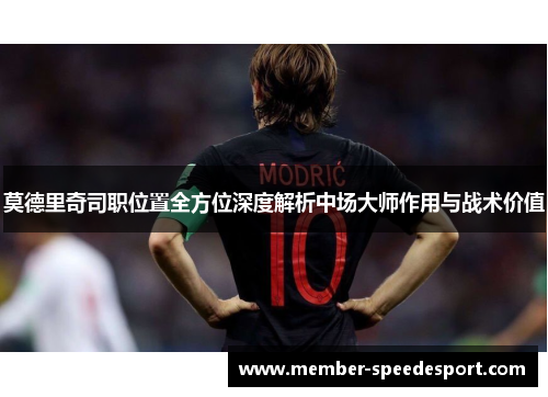 莫德里奇司职位置全方位深度解析中场大师作用与战术价值 莫德里奇司职位置全方位深度解析中场大师作用与战术价值