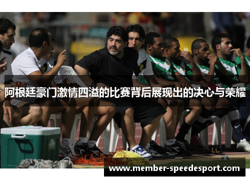 阿根廷豪门激情四溢的比赛背后展现出的决心与荣耀 阿根廷豪门激情四溢的比赛背后展现出的决心与荣耀