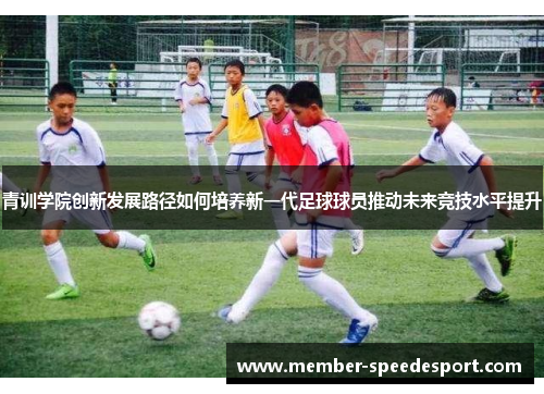 青训学院创新发展路径如何培养新一代足球球员推动未来竞技水平提升