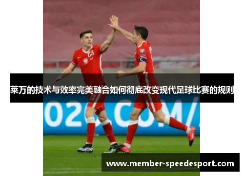 莱万的技术与效率完美融合如何彻底改变现代足球比赛的规则