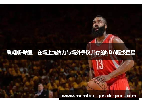 詹姆斯·哈登：在场上统治力与场外争议并存的NBA超级巨星