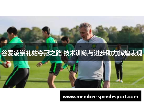 谷爱凌崇礼站夺冠之路 技术训练与进步助力辉煌表现