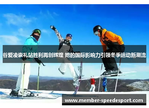 谷爱凌崇礼站胜利再创辉煌 她的国际影响力引领冬季运动新潮流