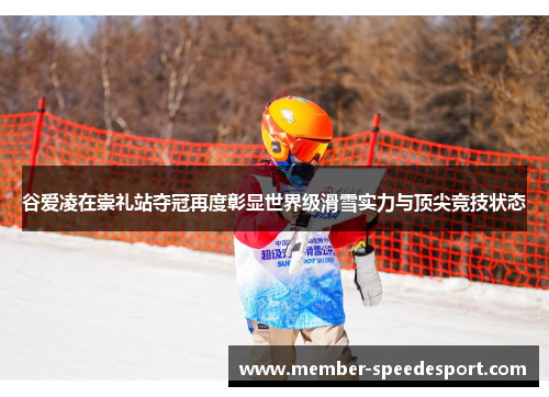 谷爱凌在崇礼站夺冠再度彰显世界级滑雪实力与顶尖竞技状态