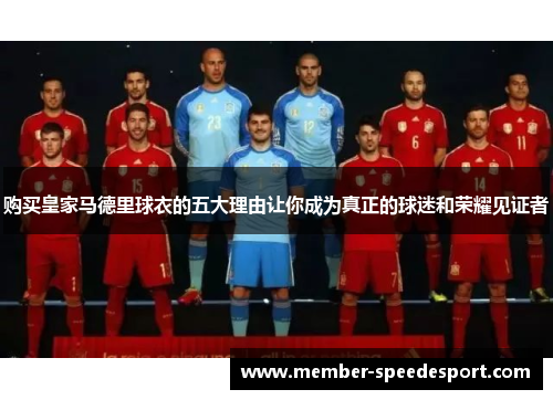 购买皇家马德里球衣的五大理由让你成为真正的球迷和荣耀见证者 购买皇家马德里球衣的五大理由让你成为真正的球迷和荣耀见证者
