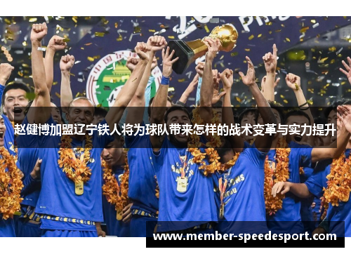 赵健博加盟辽宁铁人将为球队带来怎样的战术变革与实力提升 赵健博加盟辽宁铁人将为球队带来怎样的战术变革与实力提升