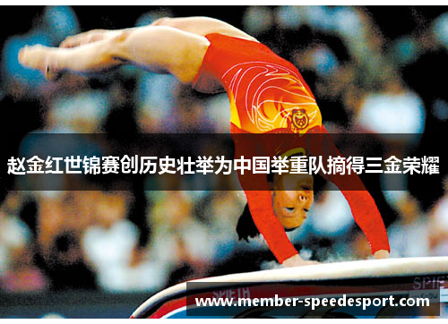 赵金红世锦赛创历史壮举为中国举重队摘得三金荣耀 赵金红世锦赛创历史壮举为中国举重队摘得三金荣耀