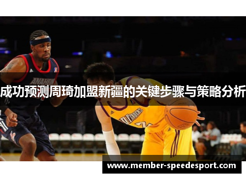 成功预测周琦加盟新疆的关键步骤与策略分析 成功预测周琦加盟新疆的关键步骤与策略分析