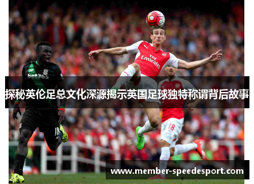 探秘英伦足总文化深源揭示英国足球独特称谓背后故事 探秘英伦足总文化深源揭示英国足球独特称谓背后故事