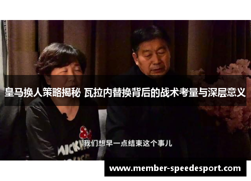 皇马换人策略揭秘 瓦拉内替换背后的战术考量与深层意义 皇马换人策略揭秘 瓦拉内替换背后的战术考量与深层意义