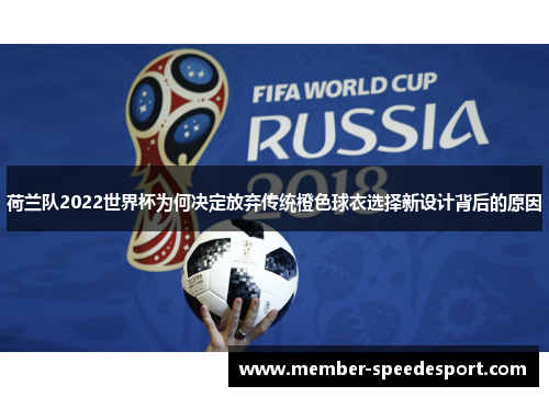荷兰队2022世界杯为何决定放弃传统橙色球衣选择新设计背后的原因 荷兰队2022世界杯为何决定放弃传统橙色球衣选择新设计背后的原因