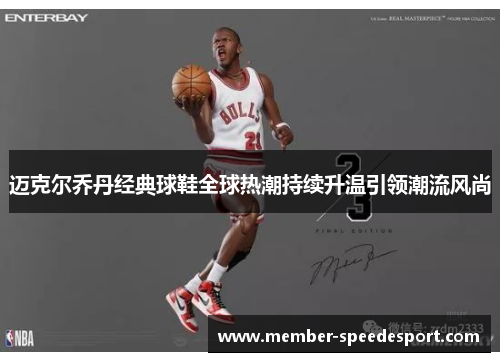 迈克尔乔丹经典球鞋全球热潮持续升温引领潮流风尚 迈克尔乔丹经典球鞋全球热潮持续升温引领潮流风尚