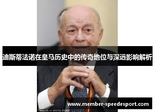 迪斯蒂法诺在皇马历史中的传奇地位与深远影响解析