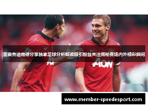 里奥费迪南德分享独家足球分析解读吸引粉丝关注揭秘赛场内外精彩瞬间