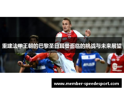 重建法甲王朝的巴黎圣日耳曼面临的挑战与未来展望