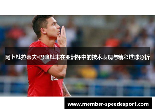 阿卜杜拉蒂夫·巴哈杜米在亚洲杯中的技术表现与精彩进球分析