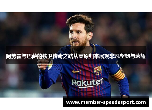 阿劳霍与巴萨的铁卫传奇之路从高原归来展现非凡坚韧与荣耀 阿劳霍与巴萨的铁卫传奇之路从高原归来展现非凡坚韧与荣耀