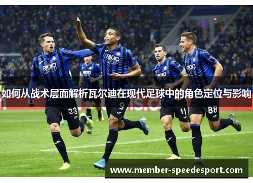 如何从战术层面解析瓦尔迪在现代足球中的角色定位与影响 如何从战术层面解析瓦尔迪在现代足球中的角色定位与影响