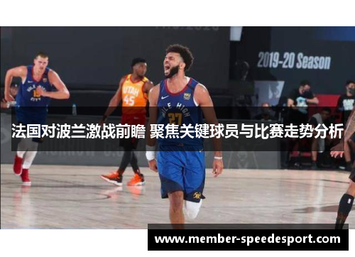 法国对波兰激战前瞻 聚焦关键球员与比赛走势分析 法国对波兰激战前瞻 聚焦关键球员与比赛走势分析