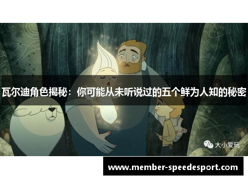 瓦尔迪角色揭秘:你可能从未听说过的五个鲜为人知的秘密 瓦尔迪角色揭秘:你可能从未听说过的五个鲜为人知的秘密