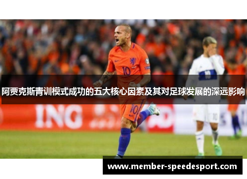 阿贾克斯青训模式成功的五大核心因素及其对足球发展的深远影响 阿贾克斯青训模式成功的五大核心因素及其对足球发展的深远影响