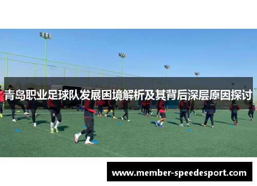 青岛职业足球队发展困境解析及其背后深层原因探讨 青岛职业足球队发展困境解析及其背后深层原因探讨