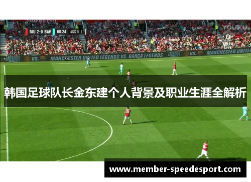 韩国足球队长金东建个人背景及职业生涯全解析