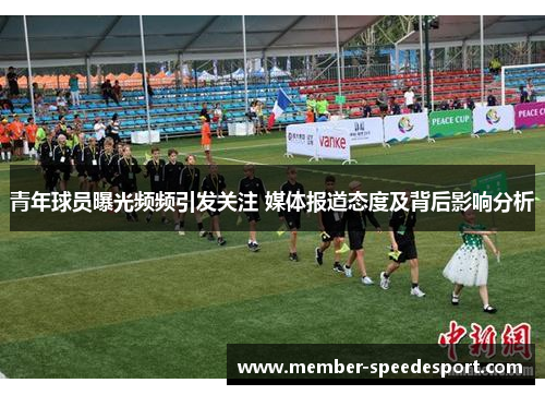 青年球员曝光频频引发关注 媒体报道态度及背后影响分析