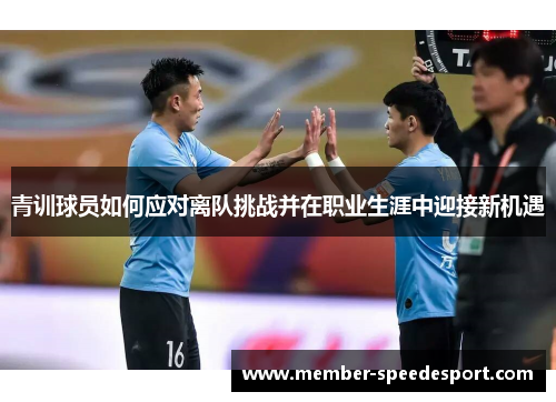 青训球员如何应对离队挑战并在职业生涯中迎接新机遇 青训球员如何应对离队挑战并在职业生涯中迎接新机遇