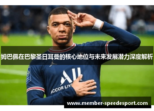 姆巴佩在巴黎圣日耳曼的核心地位与未来发展潜力深度解析 姆巴佩在巴黎圣日耳曼的核心地位与未来发展潜力深度解析