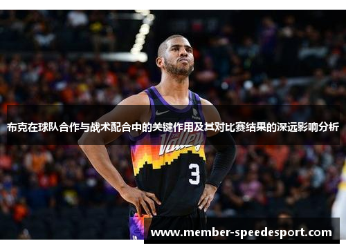 布克在球队合作与战术配合中的关键作用及其对比赛结果的深远影响分析 布克在球队合作与战术配合中的关键作用及其对比赛结果的深远影响分析