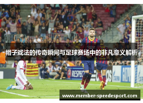 帽子戏法的传奇瞬间与足球赛场中的非凡意义解析 帽子戏法的传奇瞬间与足球赛场中的非凡意义解析