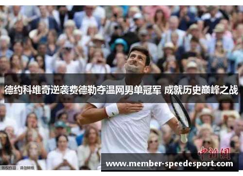 德约科维奇逆袭费德勒夺温网男单冠军 成就历史巅峰之战 德约科维奇逆袭费德勒夺温网男单冠军 成就历史巅峰之战